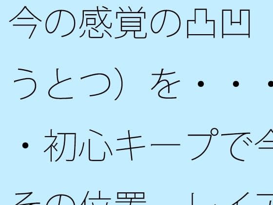 今の感覚の凸凹（おうとつ）を・・・・・初心キープで今はその位置  レイアウトで括（くく）るの表紙