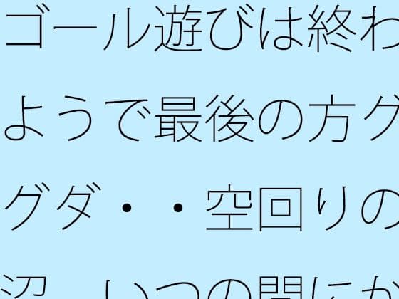 ゴール遊びは終わるようで最後の方グダグダ・・空回りの泥沼  いつの間にか別の場所で・・・の表紙