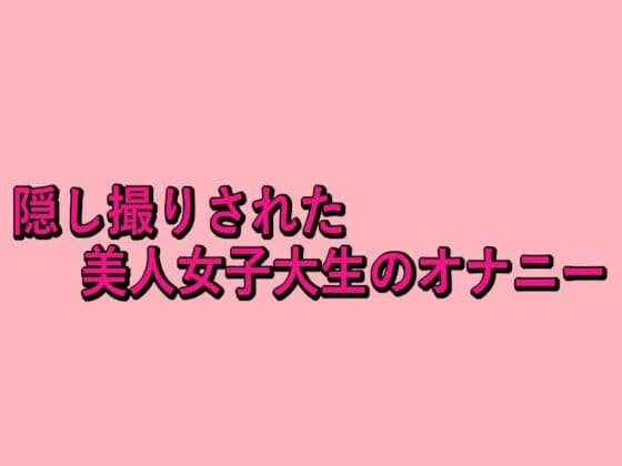 隠し撮りされた美人女子大生のオナニーの表紙
