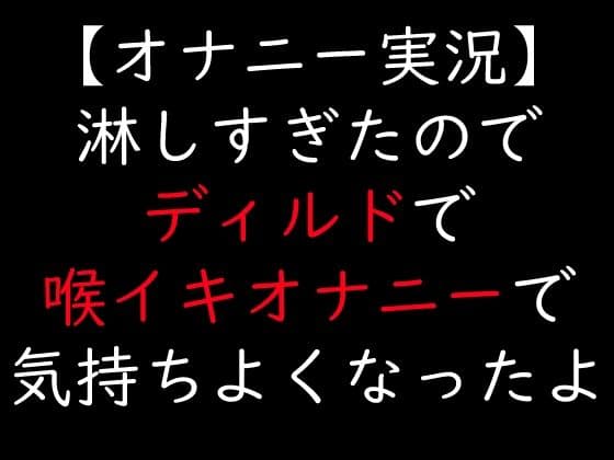 【オナニー実況】淋しすぎたのでディルドで喉イキオナニーで気持ちよくなったよの表紙